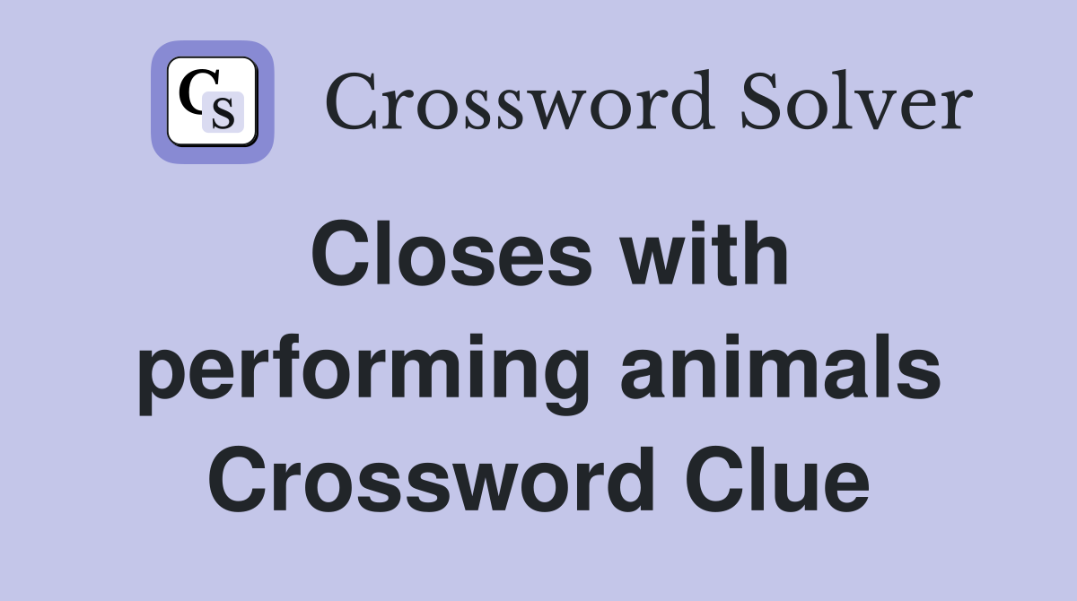 Closes with performing animals Crossword Clue