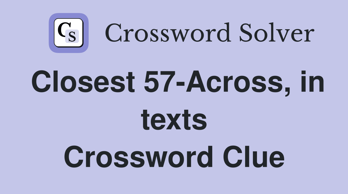 Closest 57-Across, in texts Crossword Clue