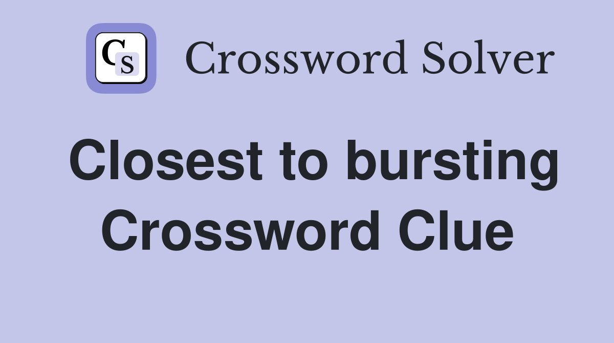 Closest to bursting Crossword Clue