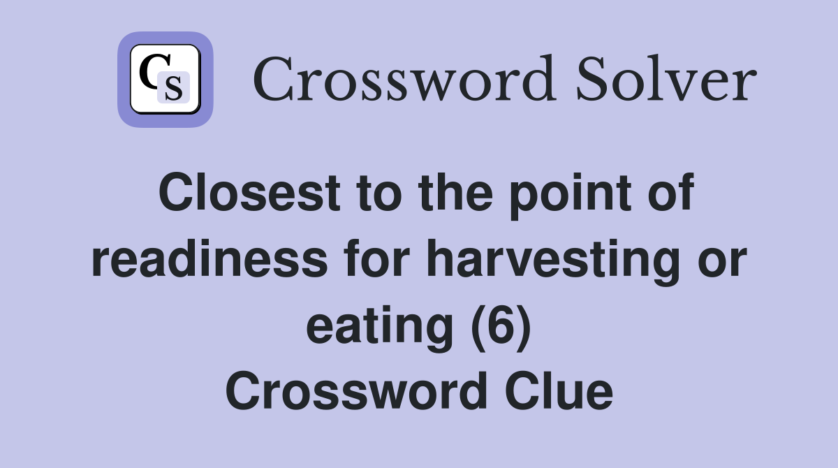 Closest to the point of readiness for harvesting or eating (6) Crossword Clue