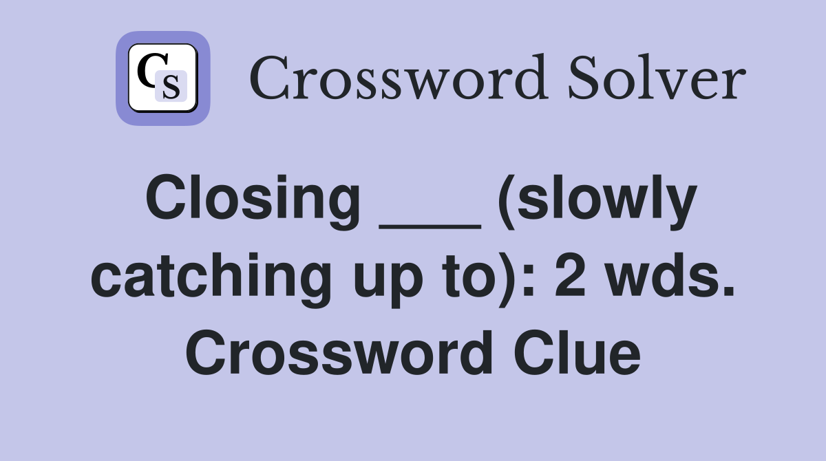 Closing ___ (slowly catching up to): 2 wds. Crossword Clue