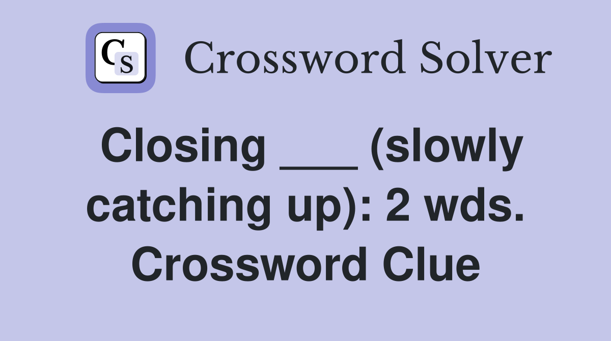 Closing ___ (slowly catching up): 2 wds. Crossword Clue