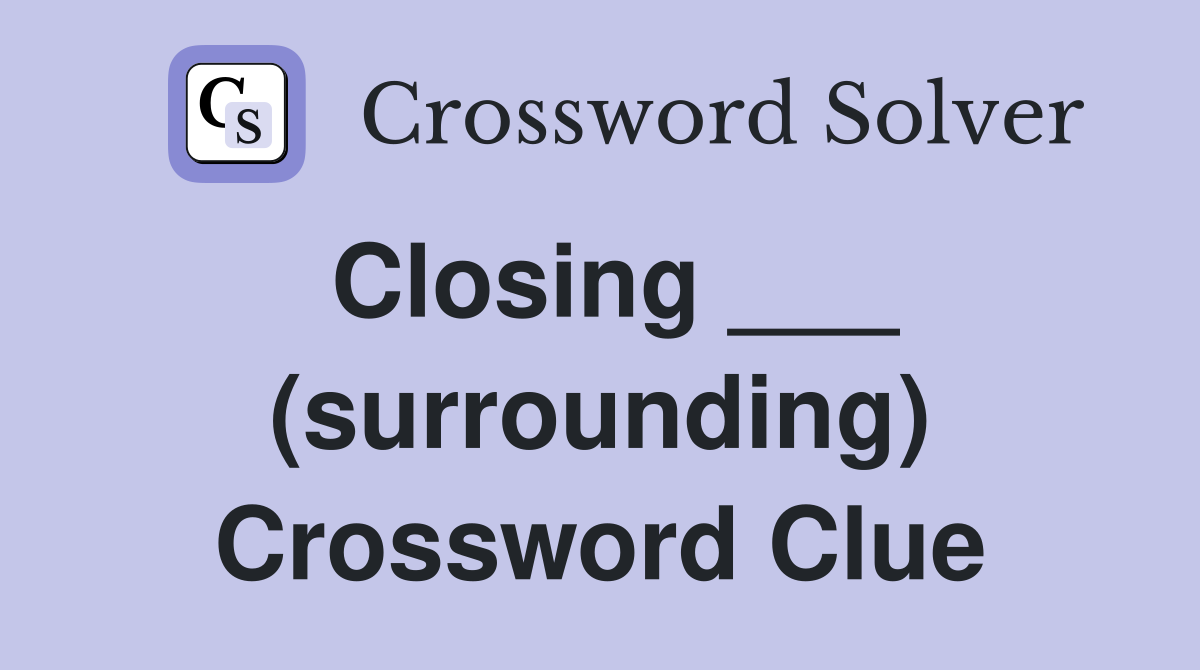 Closing ___ (surrounding) Crossword Clue
