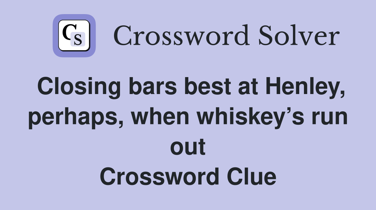 Closing bars best at Henley, perhaps, when whiskey’s run out Crossword Clue