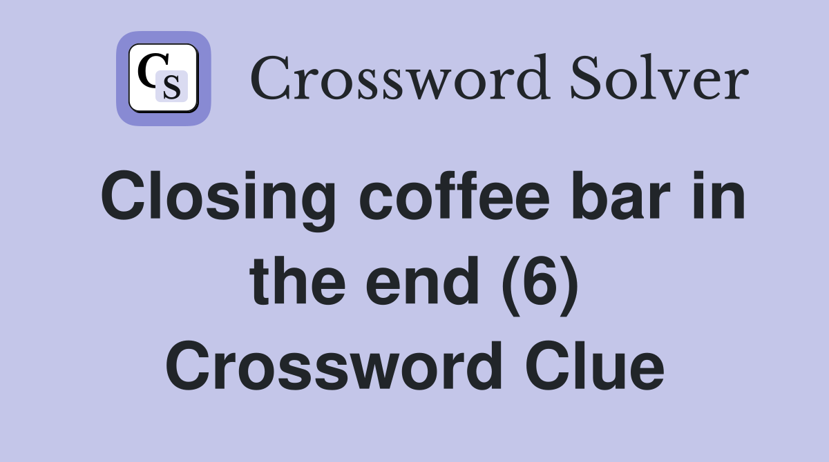 Closing coffee bar in the end (6) Crossword Clue