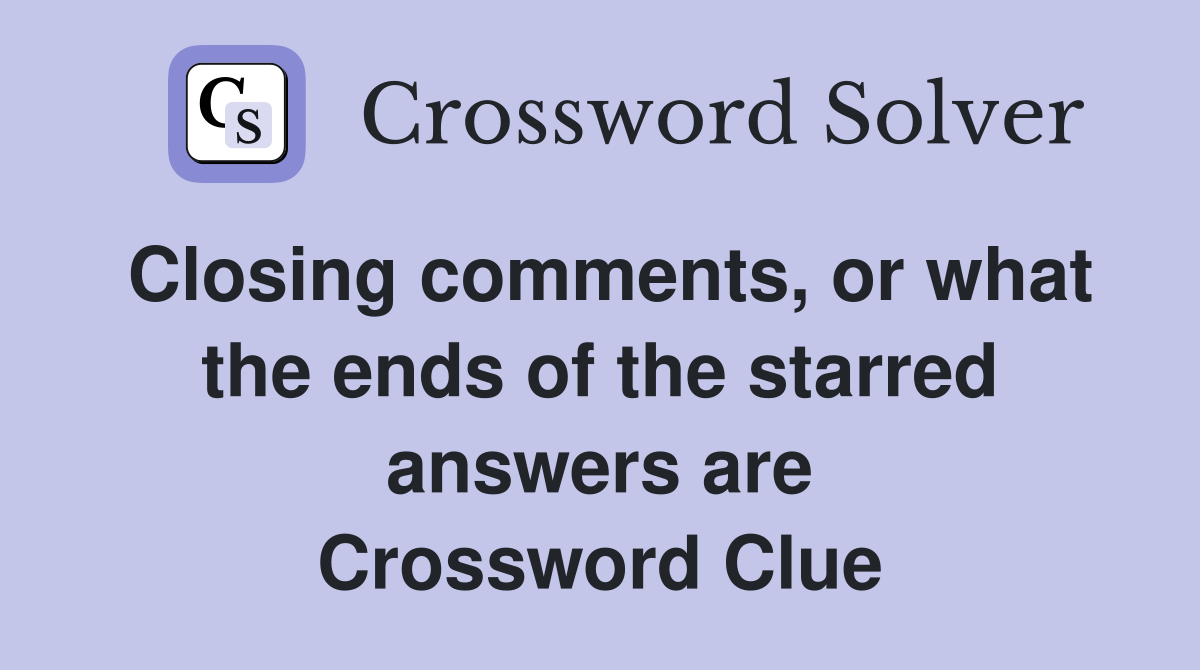 Closing comments, or what the ends of the starred answers are Crossword Clue