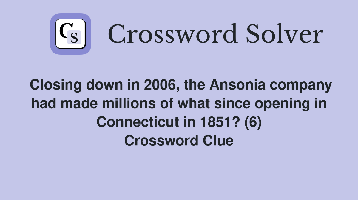 Closing down in 2006, the Ansonia company had made millions of what since opening in Connecticut in 1851? (6) Crossword Clue