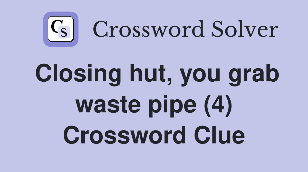 Closing hut, you grab waste pipe (4) Crossword Clue