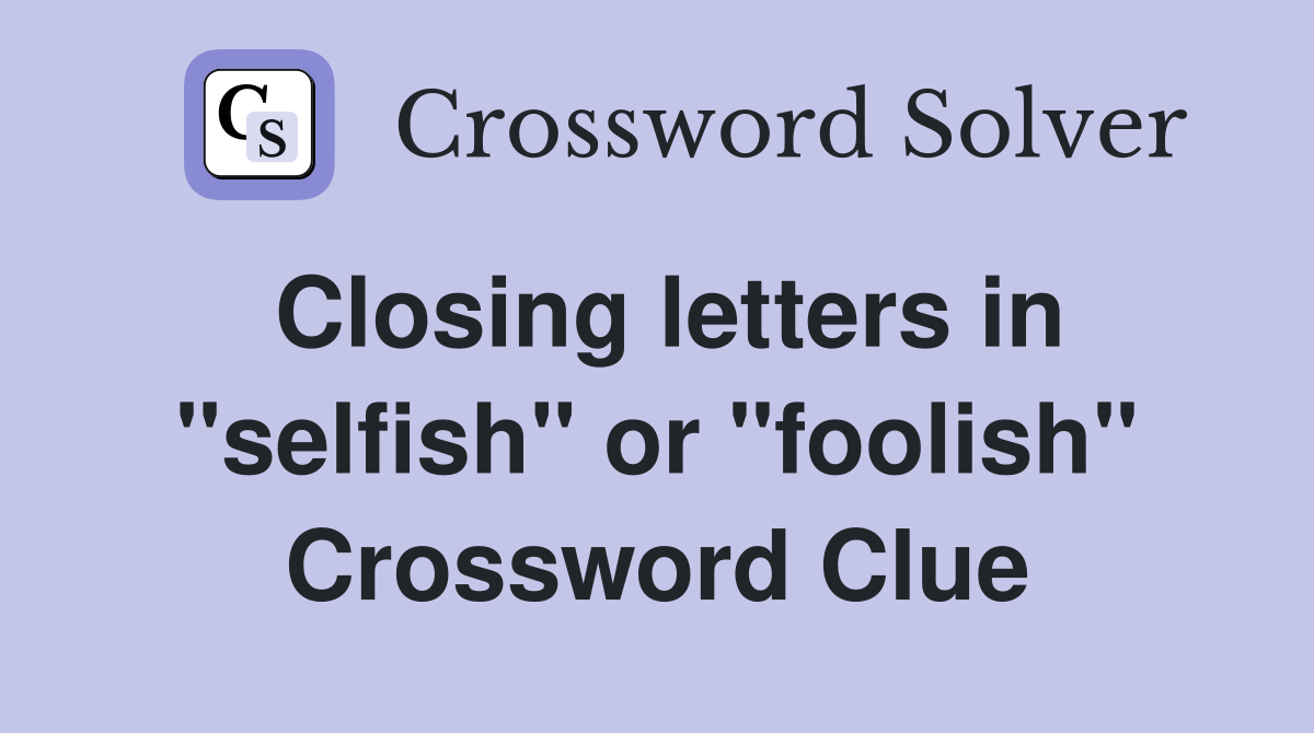 Closing letters in "selfish" or "foolish" Crossword Clue