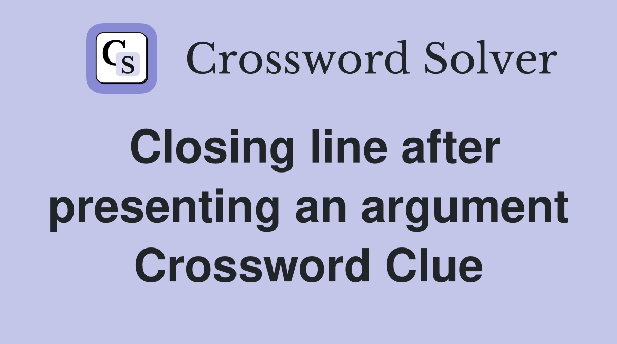 Closing line after presenting an argument Crossword Clue