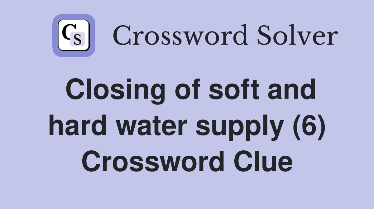 Closing of soft and hard water supply (6) Crossword Clue