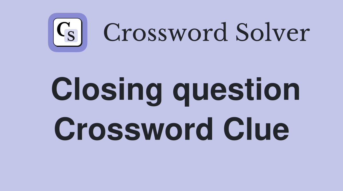 Closing question Crossword Clue