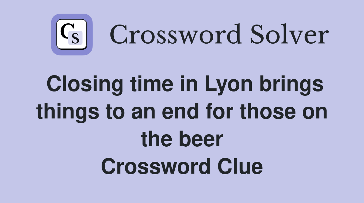 Closing time in Lyon brings things to an end for those on the beer Crossword Clue