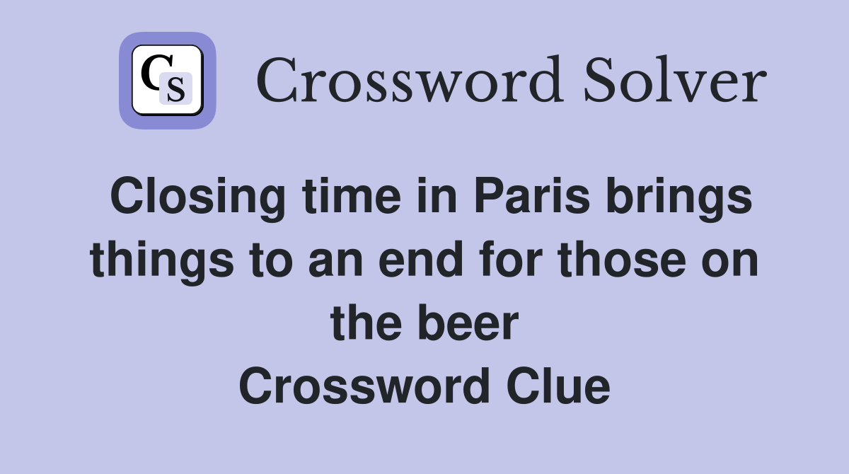Closing time in Paris brings things to an end for those on the beer Crossword Clue