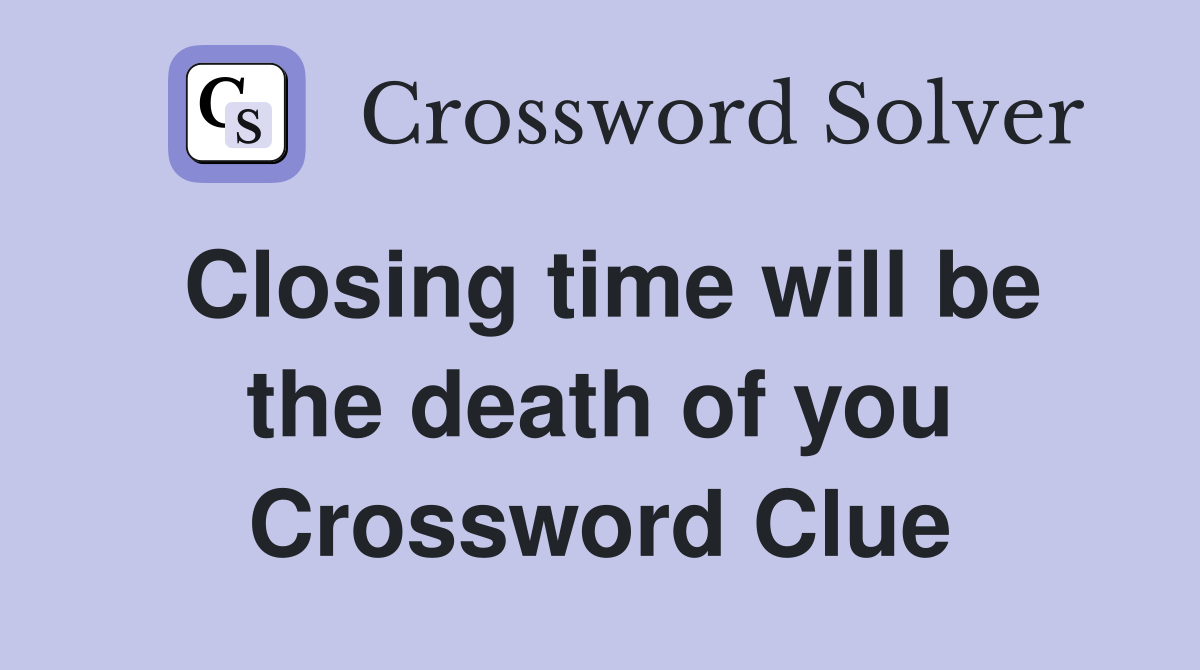 Closing time will be the death of you Crossword Clue