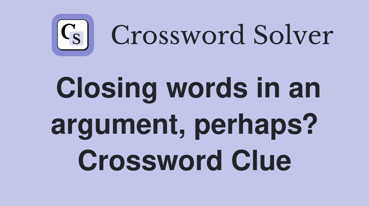 Closing words in an argument, perhaps? Crossword Clue
