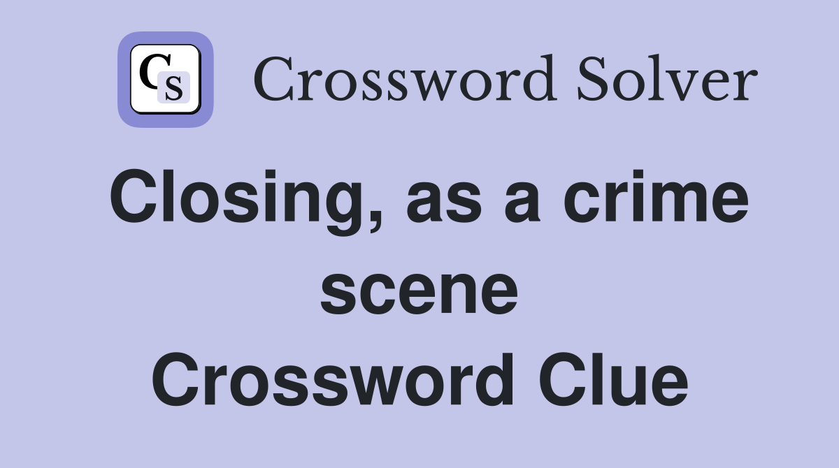 Closing, as a crime scene Crossword Clue