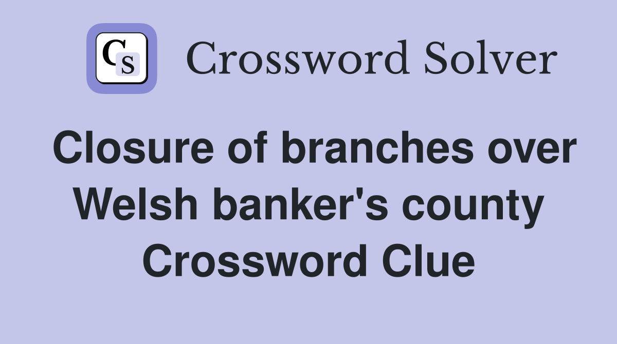 Closure of branches over Welsh banker's county Crossword Clue