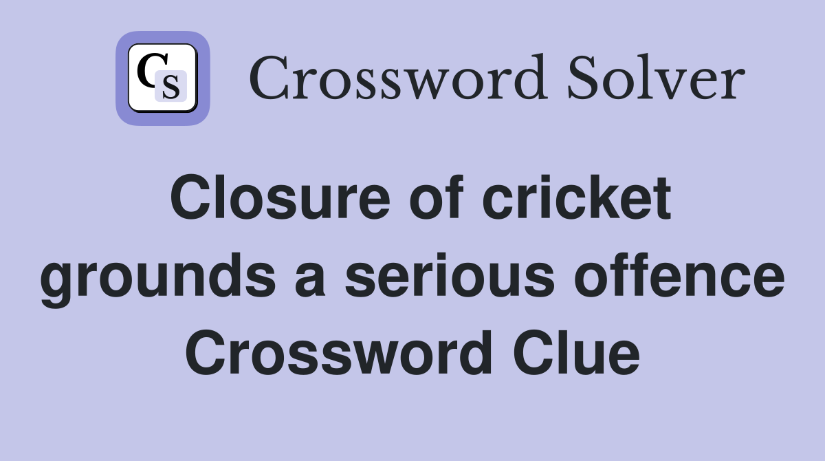 Closure of cricket grounds a serious offence Crossword Clue