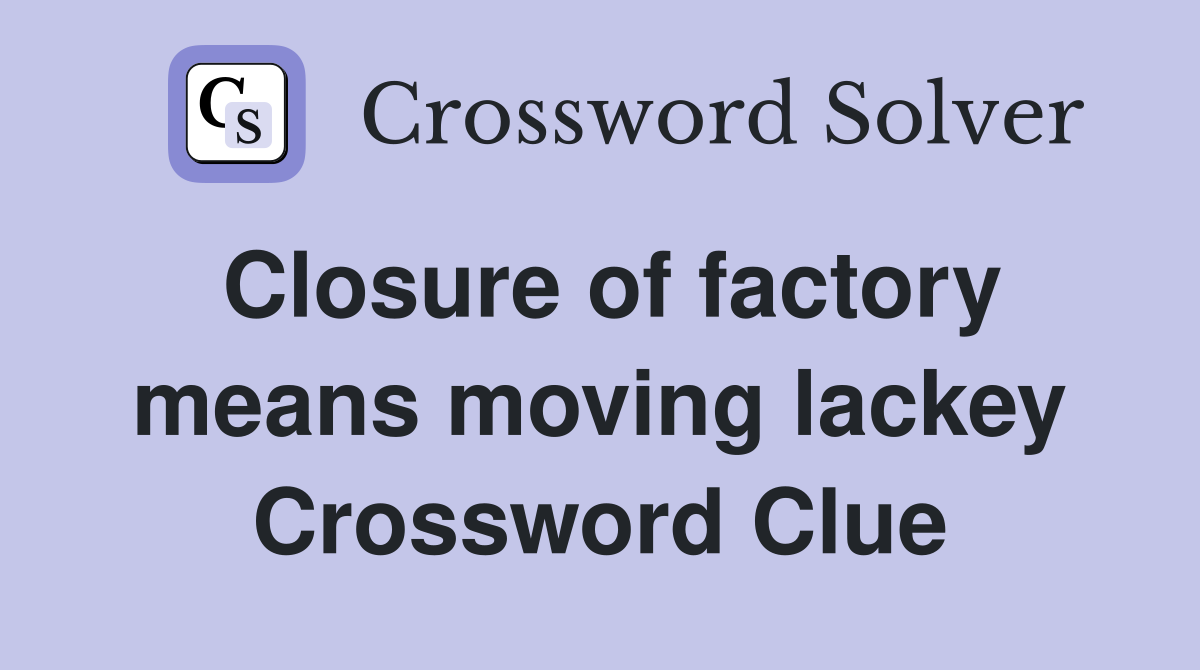 Closure of factory means moving lackey Crossword Clue