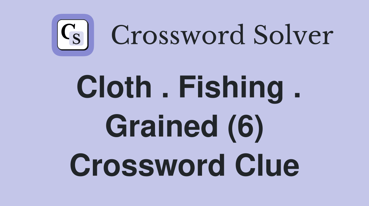 Cloth . Fishing . Grained (6) Crossword Clue