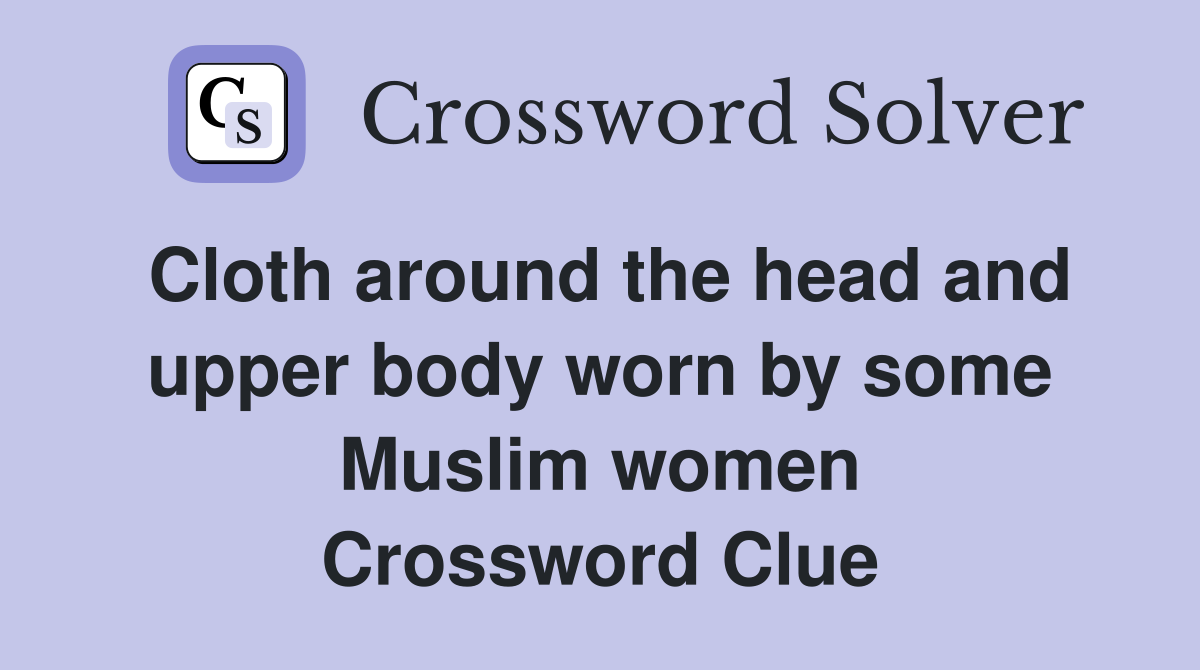 Cloth around the head and upper body worn by some Muslim women Crossword Clue