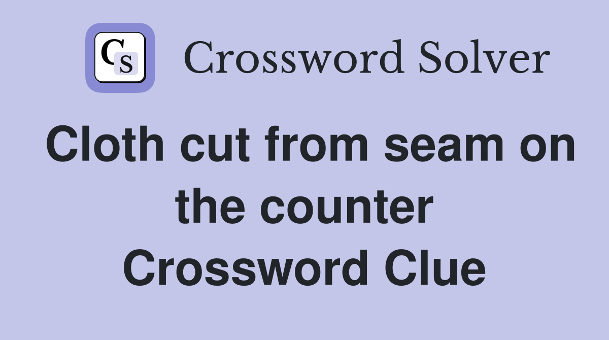 Cloth cut from seam on the counter Crossword Clue