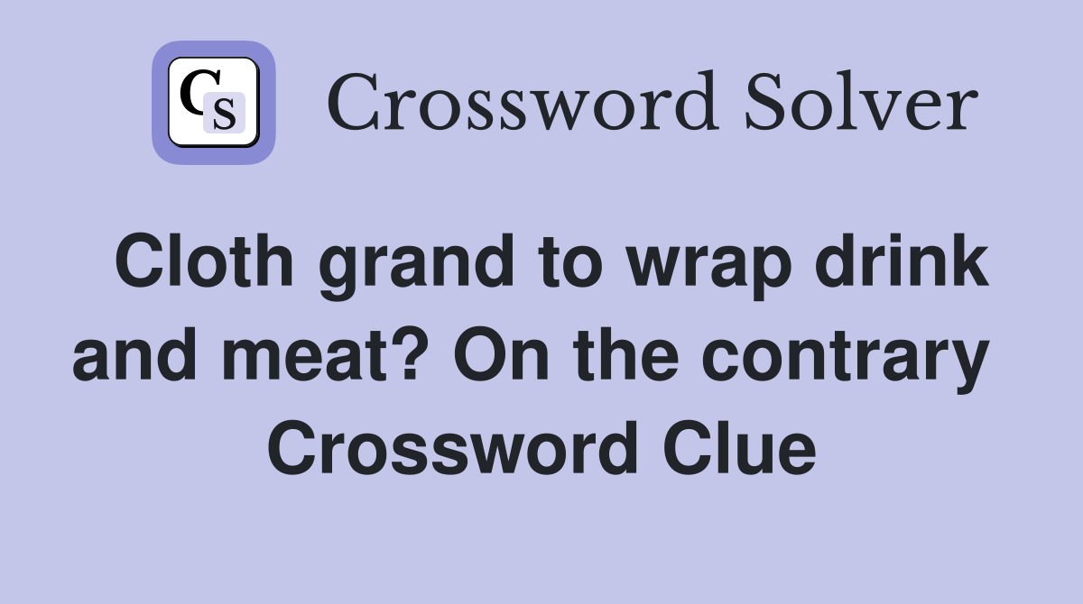 Cloth grand to wrap drink and meat? On the contrary  Crossword Clue
