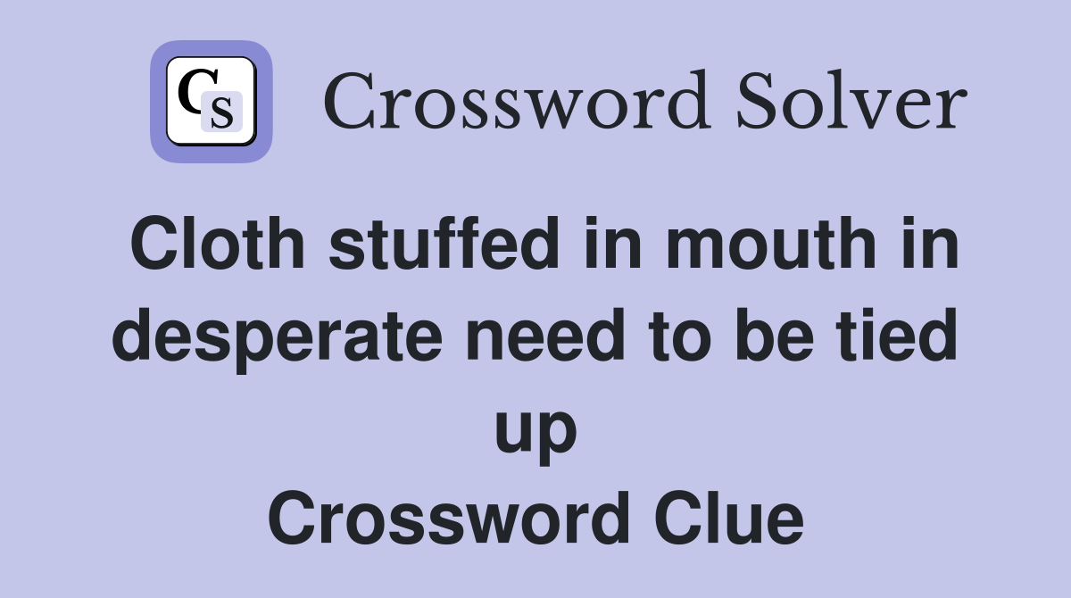 Cloth stuffed in mouth in desperate need to be tied up Crossword Clue