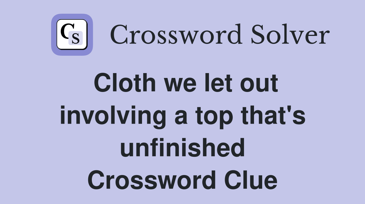 Cloth we let out involving a top that's unfinished Crossword Clue