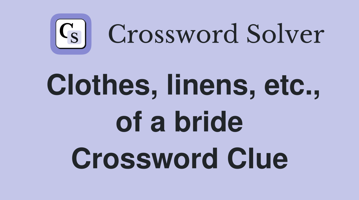 Clothes, linens, etc., of a bride Crossword Clue