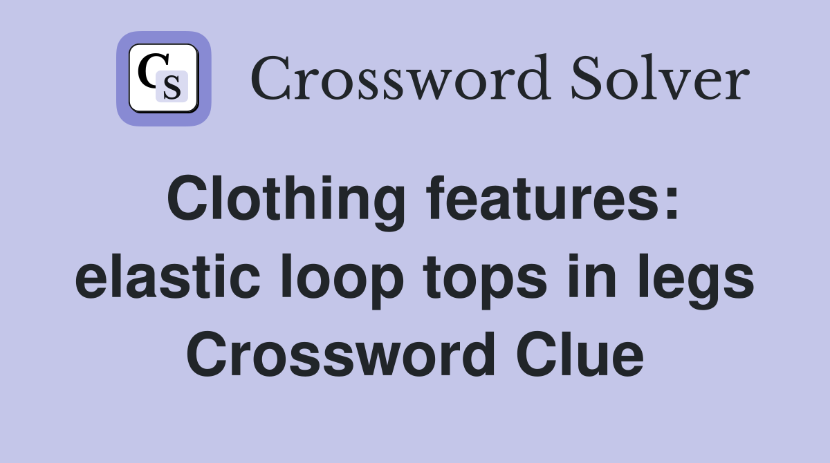 Clothing features: elastic loop tops in legs Crossword Clue
