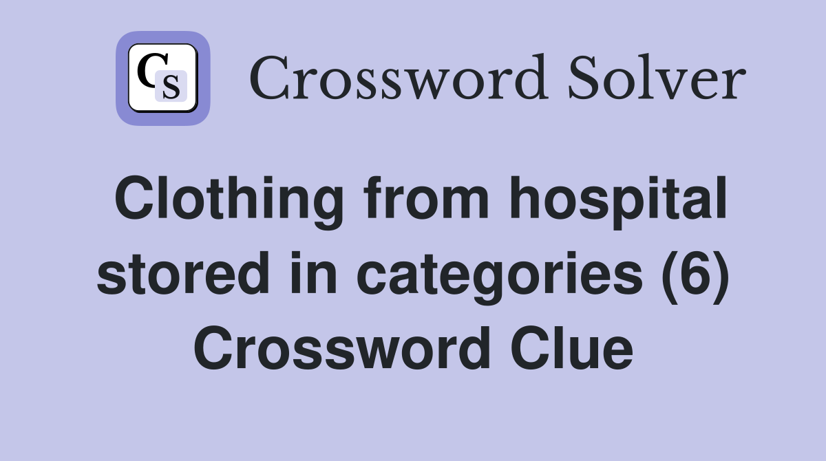 Clothing from hospital stored in categories (6) Crossword Clue