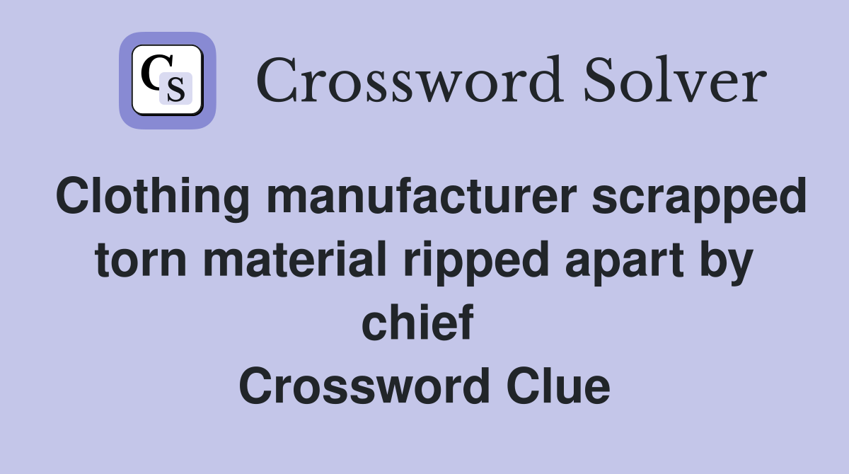 Clothing manufacturer scrapped torn material ripped apart by chief  Crossword Clue
