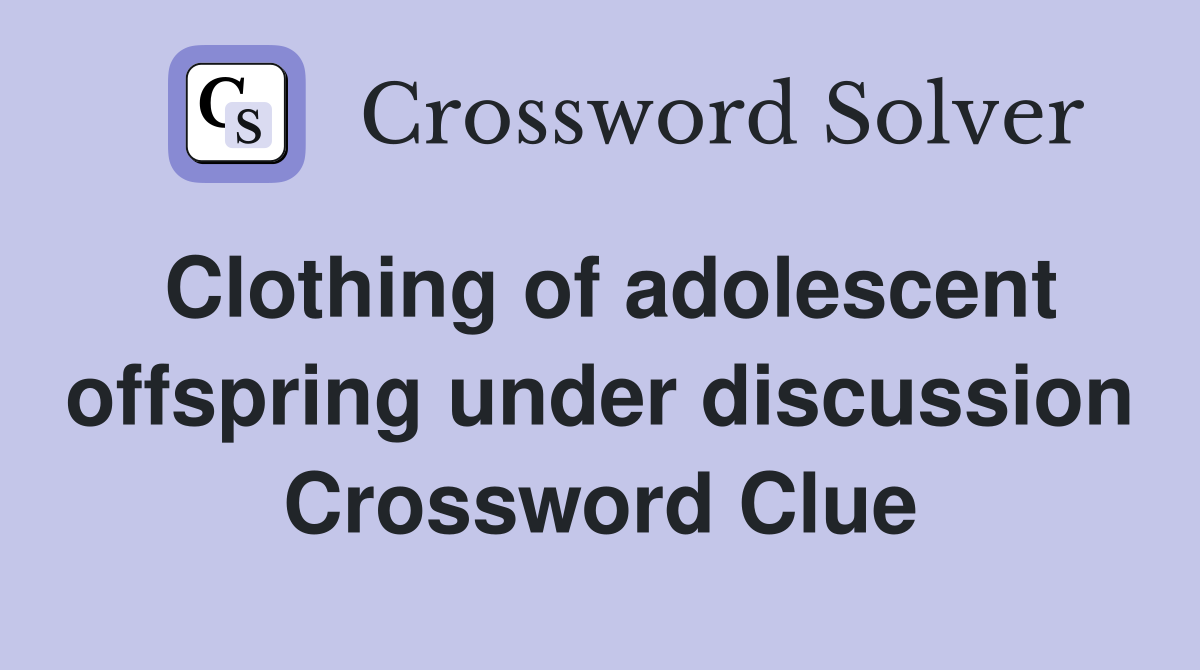Clothing of adolescent offspring under discussion Crossword Clue