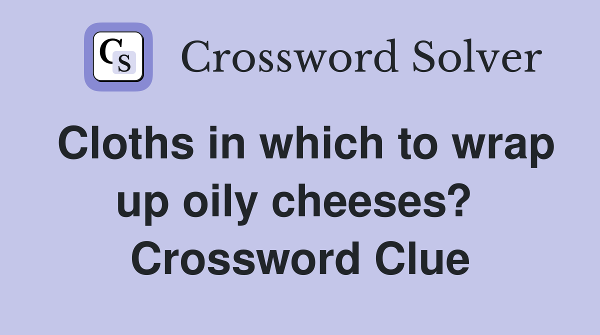 Cloths in which to wrap up oily cheeses?  Crossword Clue