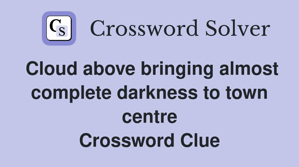 Cloud above bringing almost complete darkness to town centre Crossword Clue