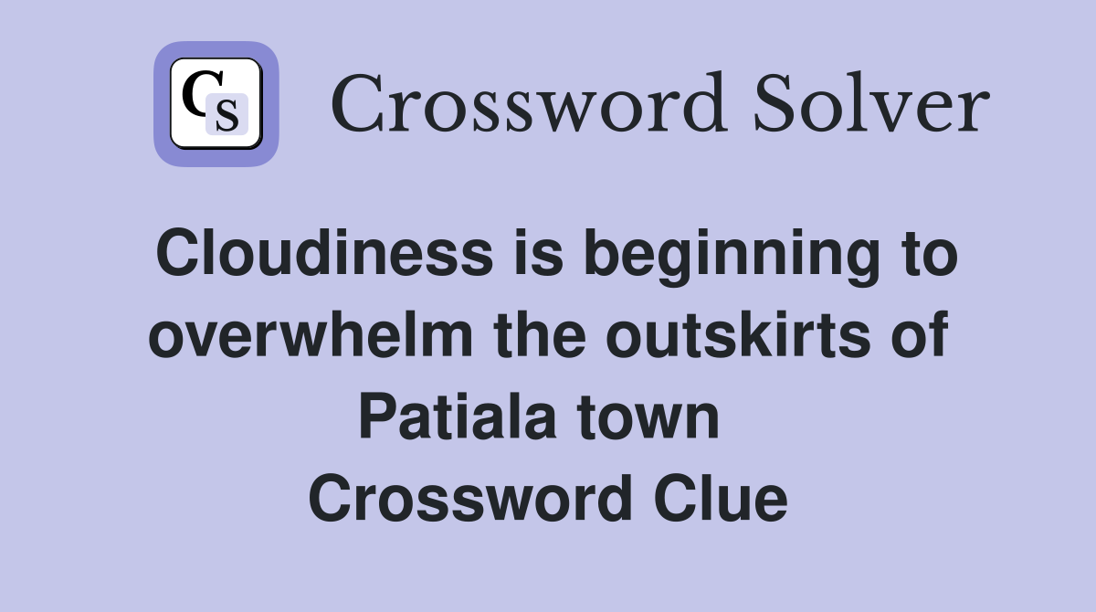 Cloudiness is beginning to overwhelm the outskirts of Patiala town  Crossword Clue