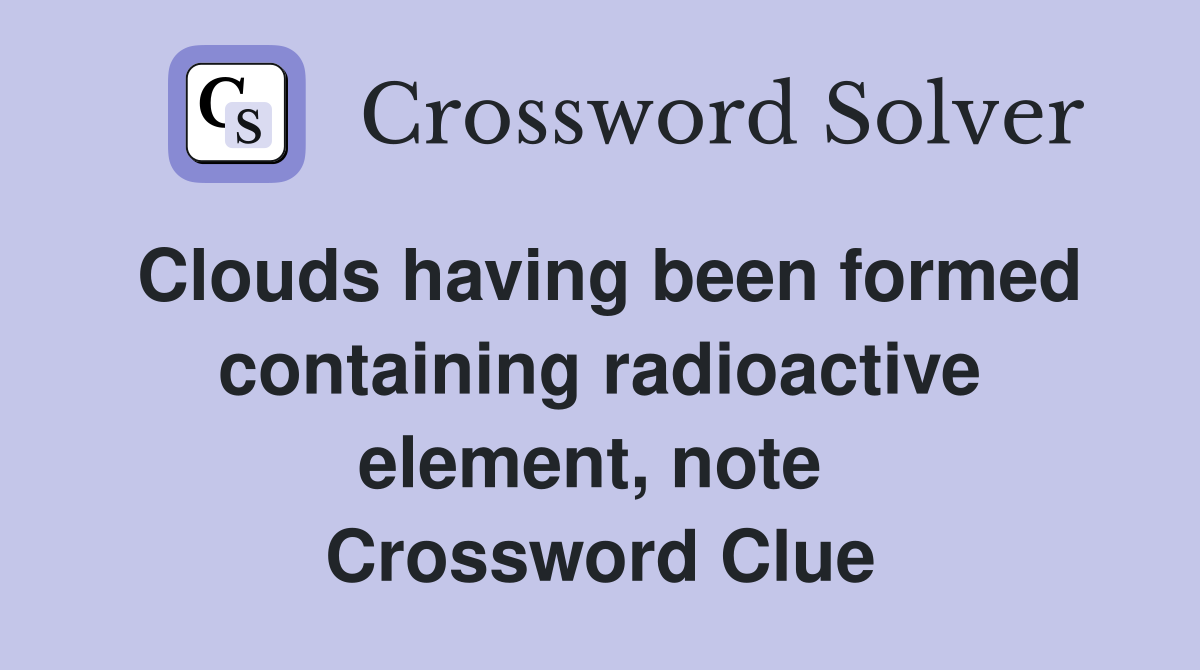 Clouds having been formed containing radioactive element, note  Crossword Clue