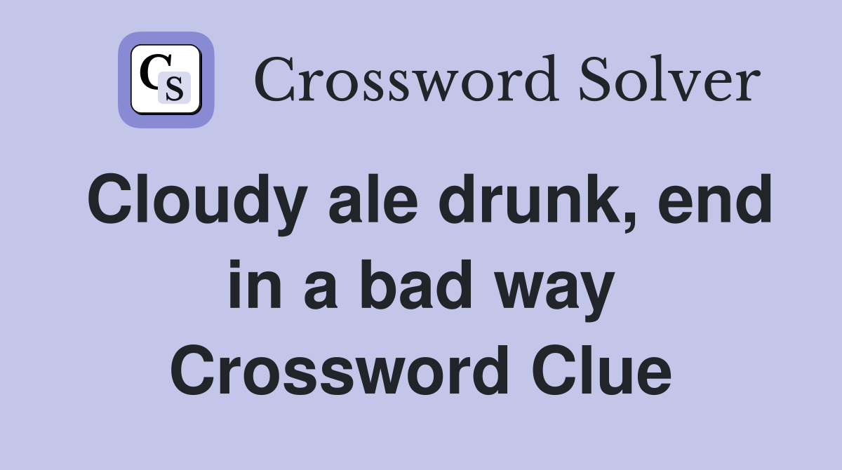 Cloudy ale drunk, end in a bad way Crossword Clue