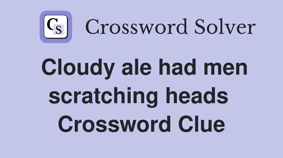 Cloudy ale had men scratching heads  Crossword Clue