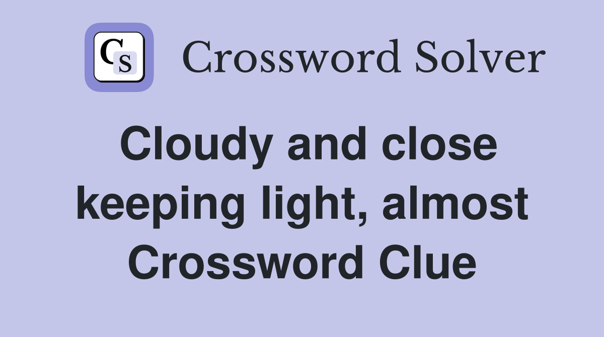 Cloudy and close keeping light, almost Crossword Clue