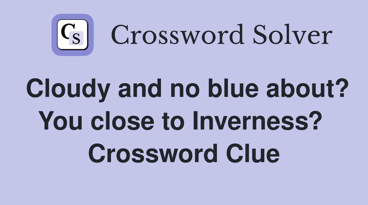 Cloudy and no blue about? You close to Inverness?  Crossword Clue