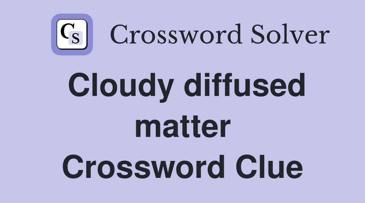 Cloudy diffused matter Crossword Clue