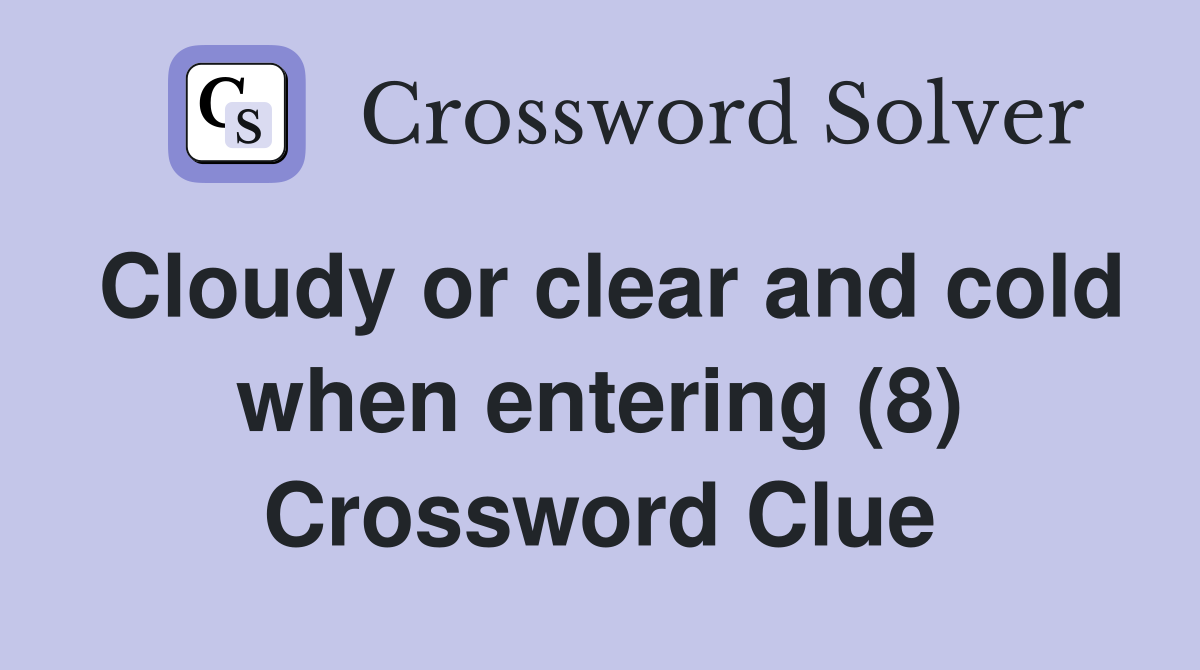 Cloudy or clear and cold when entering (8) Crossword Clue