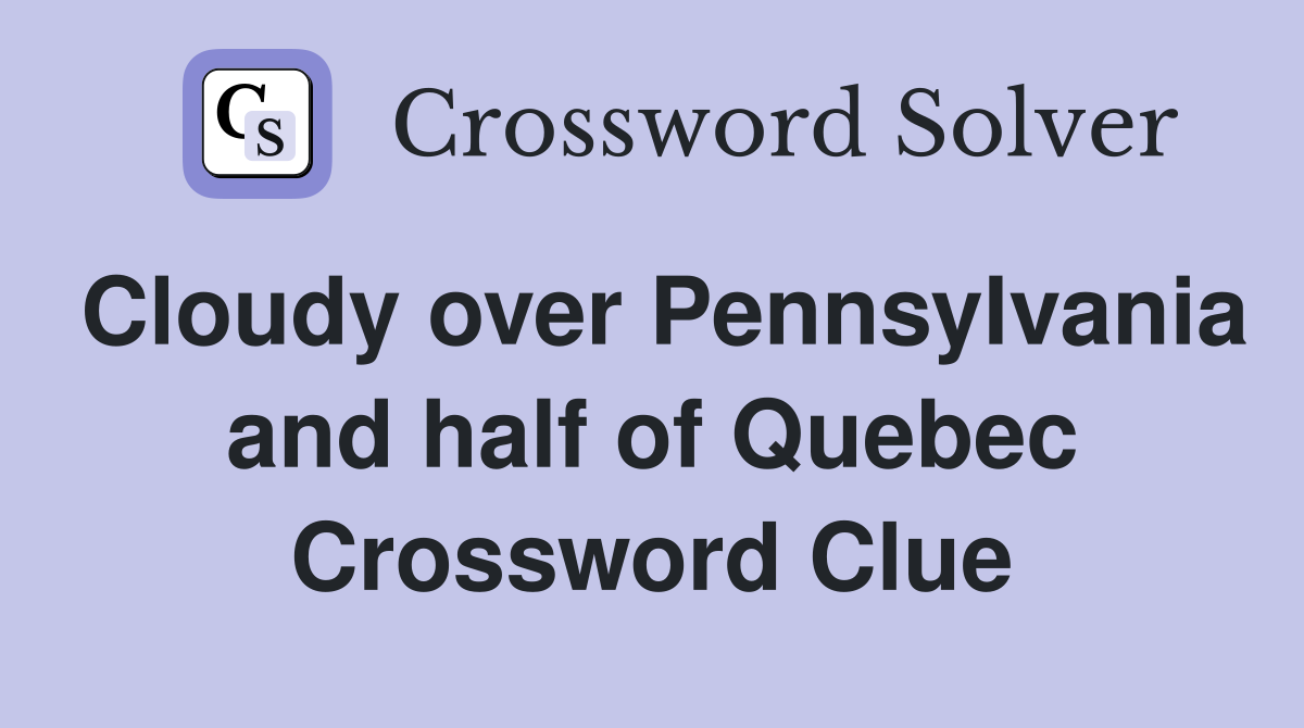 Cloudy over Pennsylvania and half of Quebec Crossword Clue