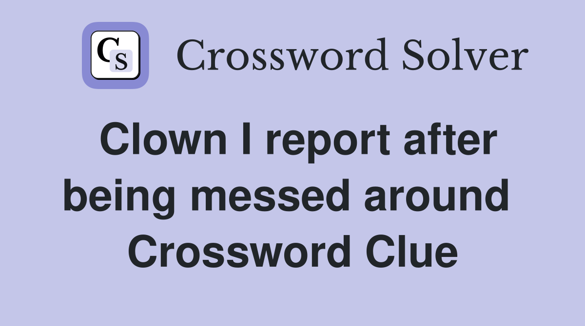 Clown I report after being messed around  Crossword Clue