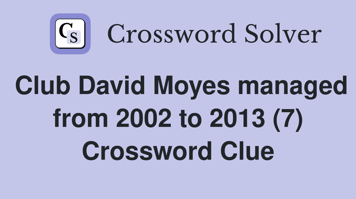 Club David Moyes managed from 2002 to 2013 (7) Crossword Clue