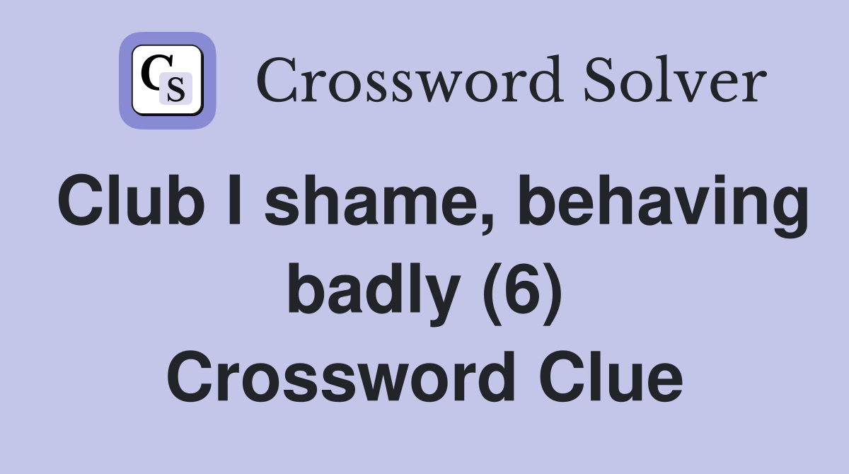 Club I shame, behaving badly (6) Crossword Clue