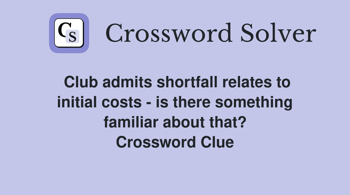 Club admits shortfall relates to initial costs - is there something familiar about that? Crossword Clue